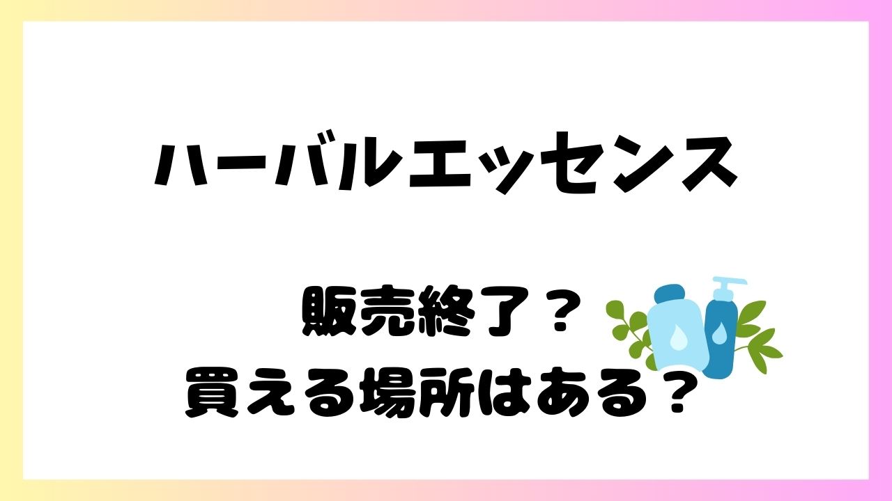 ハーバルエッセンスが生産終了は本当？