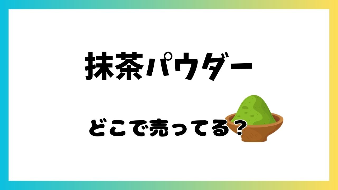 抹茶パウダー どこに売ってる