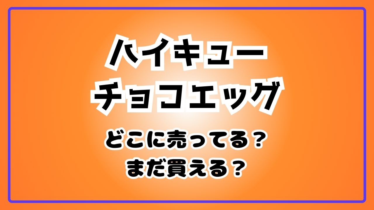 ハイキューチョコエッグまだ売ってる？どこで売ってる？