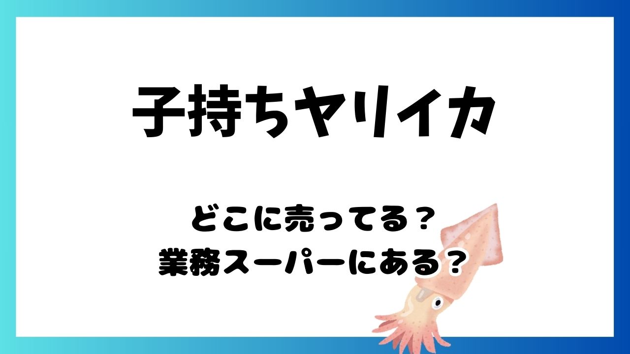 子持ちヤリイカどこに売ってる業務スーパー