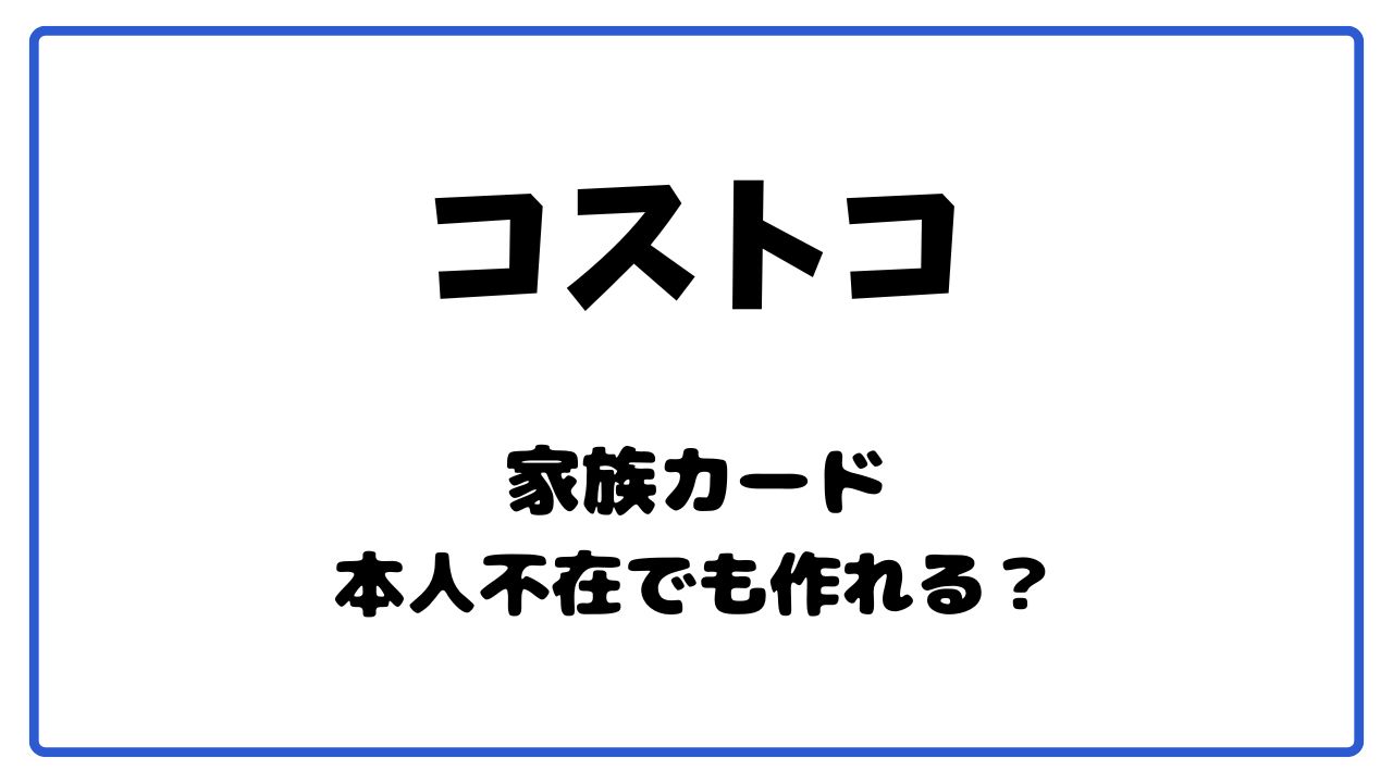 コストコ家族カードは本人不在でもＯＫ？