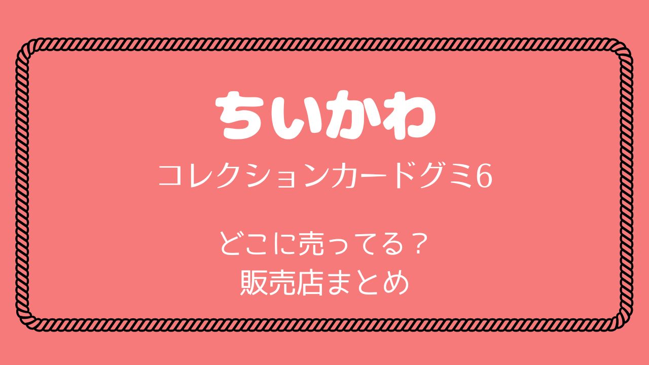 ちいかわコレクションカードグミ6どこに売ってる