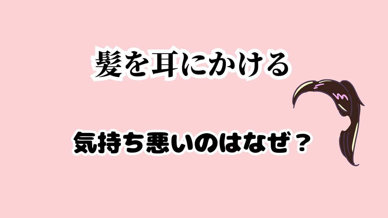 髪の毛を耳にかけると気持ち悪い