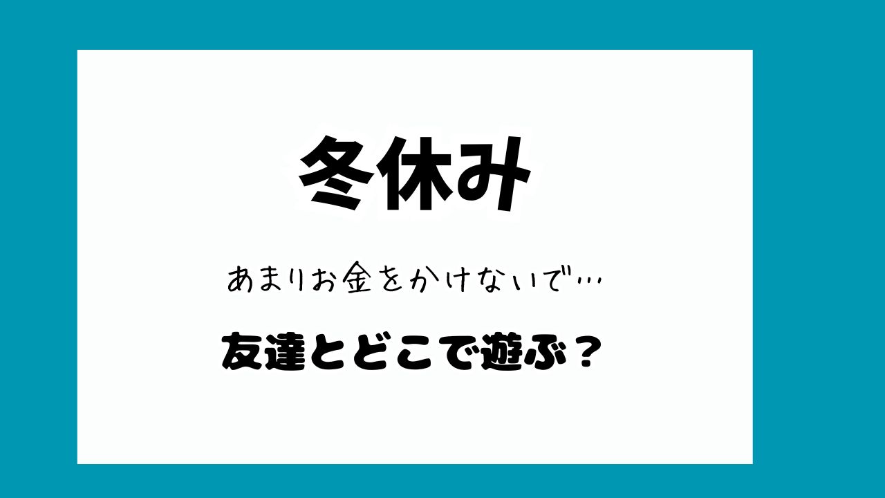 冬休み友達とどこで遊ぶ？コスパ